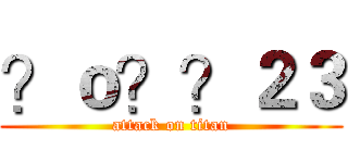 ？ｏ？？２３ (attack on titan)