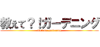 教えて？！ガーデニング (Tell me gardening)