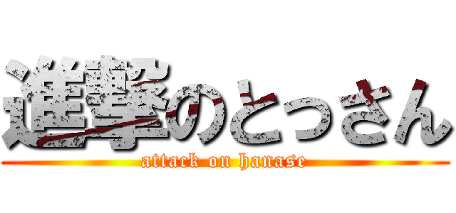 進撃のとっさん (attack on hanase)