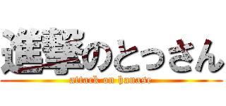進撃のとっさん (attack on hanase)