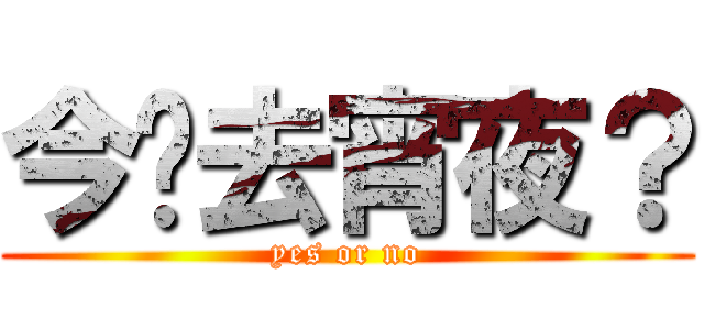 今晚去宵夜？ (yes or no)