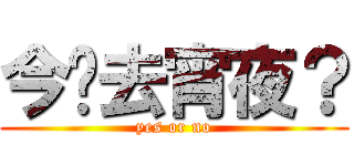 今晚去宵夜？ (yes or no)