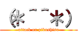 （＊＾＾＊） (attack on pikushisu)