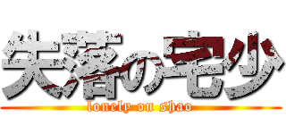 失落の宅少 (lonely on shao)