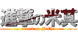 進撃の米其 (attack on MiChi)