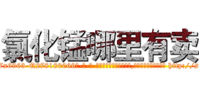氯化锰哪里有卖 (氯化锰哪里有卖【电-186x2687x6963-Q278180069元-吉-药-业】我们做的是长期生意,靠的是老客户长期支持 http://sngk.net/YqlRF1
)