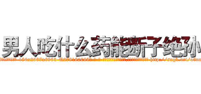 男人吃什么药能断子绝孙 (男人吃什么药能断子绝孙【电-186x2687x6963-Q278180069元-吉-药-业】我们做的是长期生意,靠的是老客户长期支持 http://sngk.net/o5nnMu
)