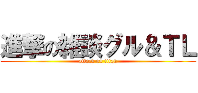 進撃の雑談グル＆ＴＬ (attack on titan)