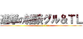 進撃の雑談グル＆ＴＬ (attack on titan)