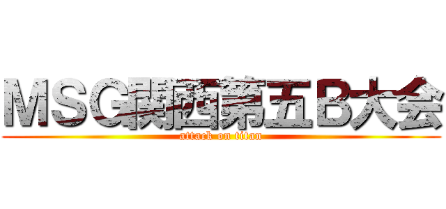 ＭＳＧ関西第五Ｂ大会 (attack on titan)
