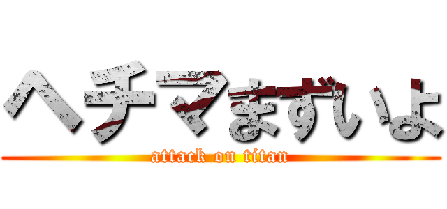 ヘチマまずいよ (attack on titan)