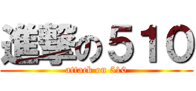 進撃の５１０ (attack on 510)