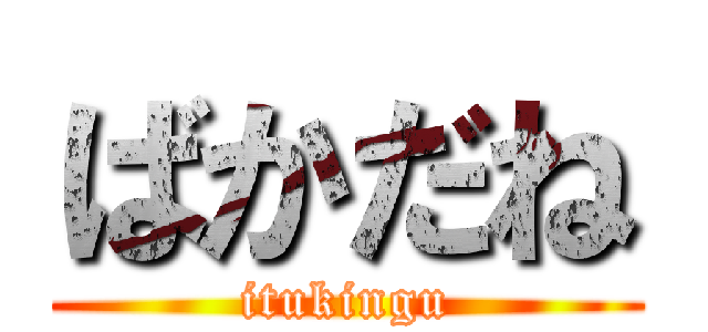 ばかだね (itukingu)