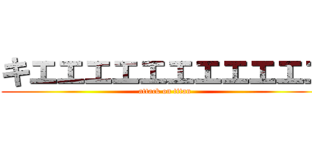 キエエエエエエエエエエエ (attack on titan)