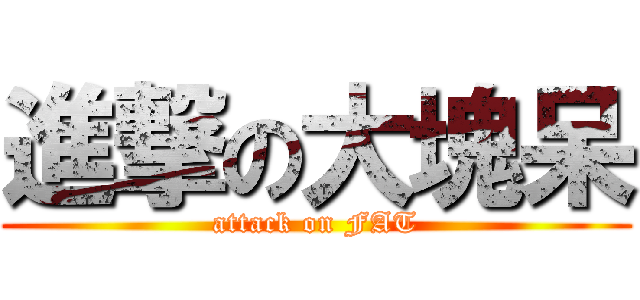 進撃の大塊呆 (attack on FAT)