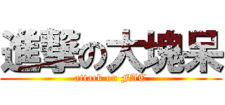 進撃の大塊呆 (attack on FAT)