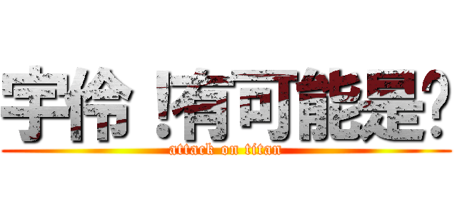 宇伶！有可能是你 (attack on titan)