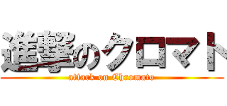進撃のクロマト (attack on Chromato)