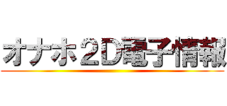 オナホ２Ｄ電子情報 ()