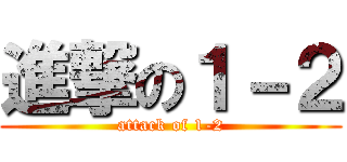 進撃の１－２ (attack of 1-2)