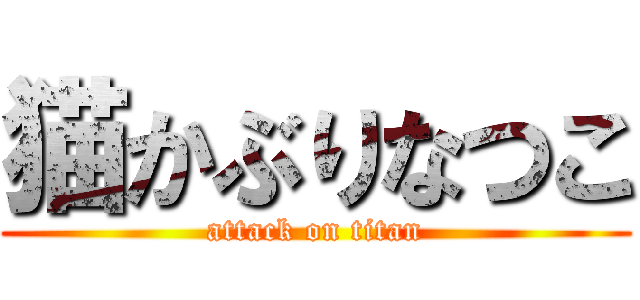 猫かぶりなつこ (attack on titan)