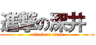 進撃の深井  (attack on titan)