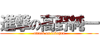 進撃の高野純一 (attack on takajun)