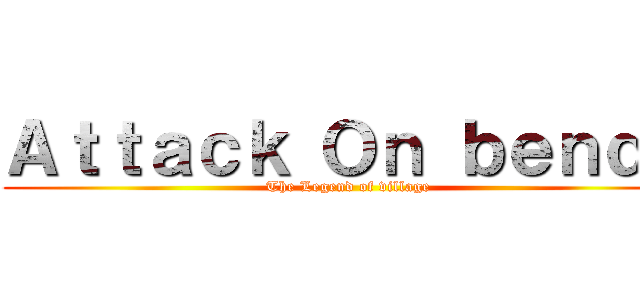 Ａｔｔａｃｋ Ｏｎ ｂｅｎｄｏ (The Legend of village)