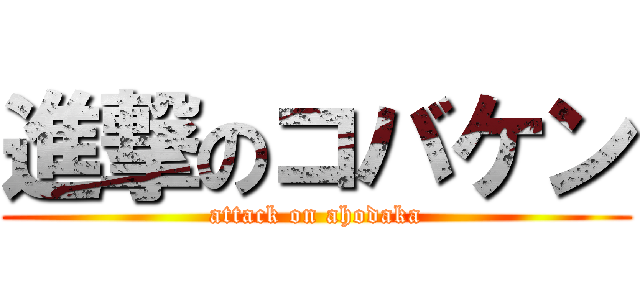 進撃のコバケン (attack on ahodaka)
