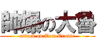 帥爆の大魯 (attack on Tom Cruise)