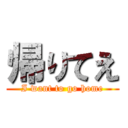 帰りてえ (I want to go home)