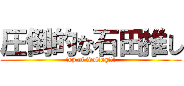 圧倒的な石田推し (top of idoling!!!)