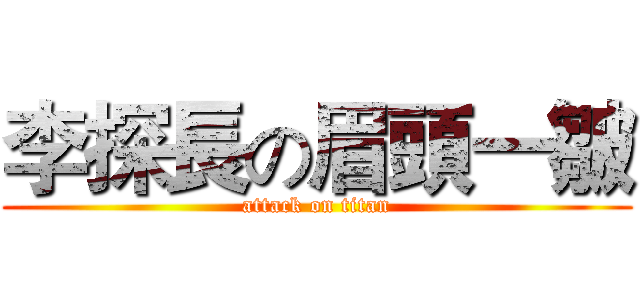 李探長の眉頭一皺 (attack on titan)