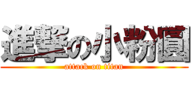 進撃の小粉圓 (attack on titan)