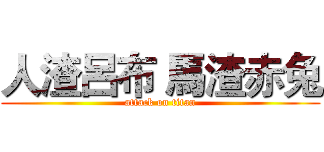 人渣呂布 馬渣赤兔 (attack on titan)