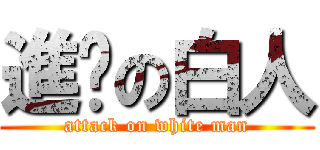 進擊の白人 (attack on white man)