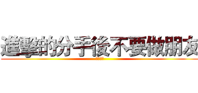 進擊的分手後不要做朋友 (鋼琴請彈)