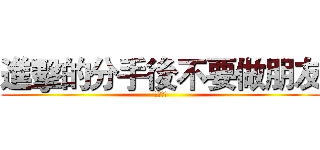 進擊的分手後不要做朋友 (鋼琴請彈)