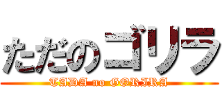 ただのゴリラ (TADA no GORIRA)