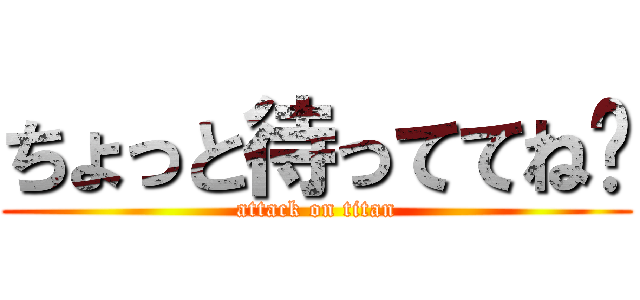 ちょっと待っててね〜 (attack on titan)