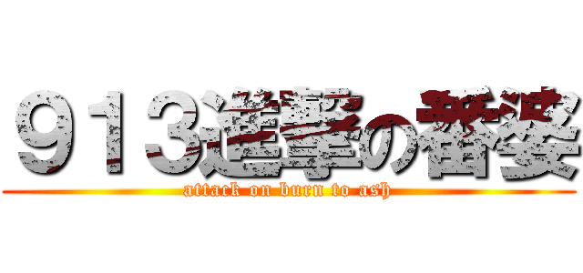 ９１３進撃の番婆 (attack on burn to ash)