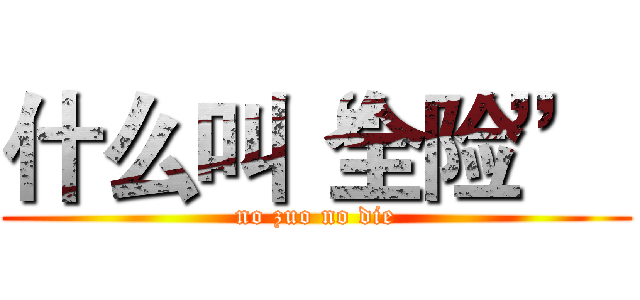 什么叫“全险”  (no zuo no die)