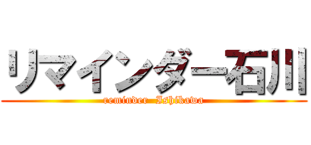 リマインダー石川 (reminder  Ishikawa)