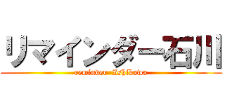 リマインダー石川 (reminder  Ishikawa)