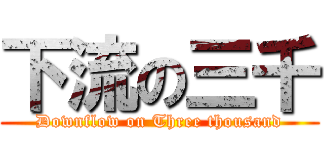 下流の三千 (Downflow on Three thousand)