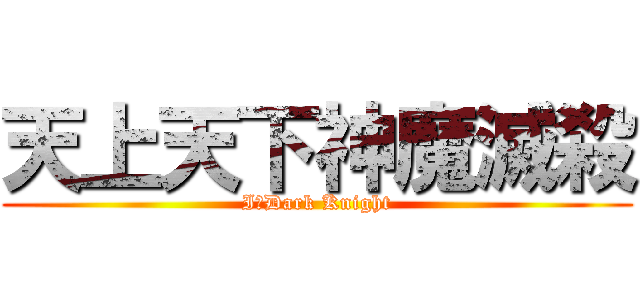 天上天下神魔滅殺 (I，Dark Knight)