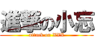 進撃の小忘 (attack on XXX)