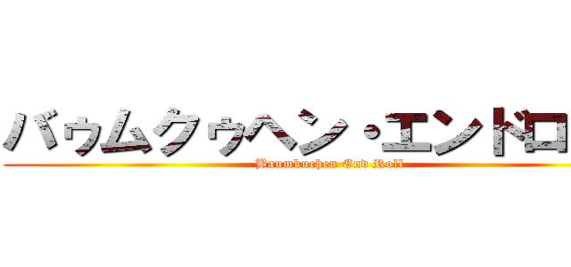 バゥムクゥヘン・エンドロゥル (Baumkuchen End Roll)