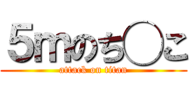 ５ｍのち◯こ (attack on titan)