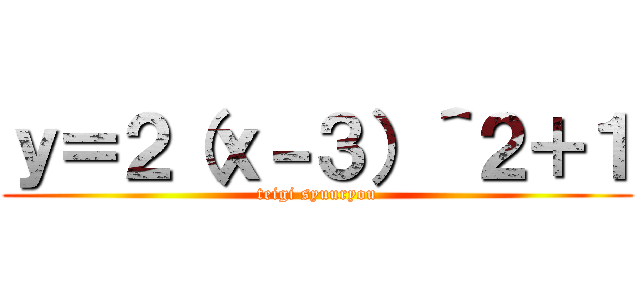 ｙ＝２（ｘ－３）＾２＋１ (teigi syuuryou)